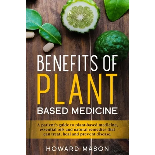 Benefits of Plant Based Medicine: A Patient's Guide to Plant-Based Medicine, Essential Oils and Natural Remedies that can Treat, Heal and Prevent Dise - Paperback