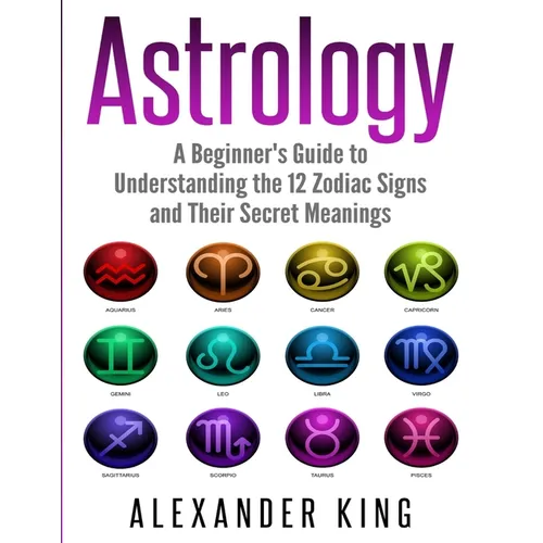 Astrology: A Beginner's Guide to Understand the 12 Zodiac Signs and Their Secret Meanings (Signs, Horoscope, New Age, Astrology Calendar Book 1) - Paperback