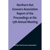 Northern Nut Growers Association Report of the Proceedings at the 13th Annual Meeting; Rochester, N.Y. September, 7, 8 and 9, 1922 - Paperback