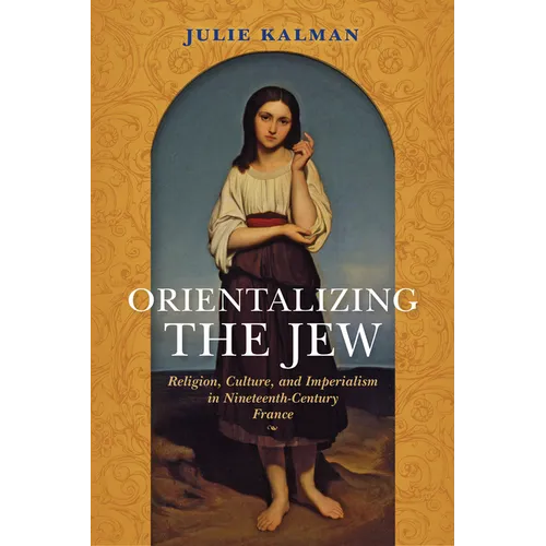 Orientalizing the Jew: Religion, Culture, and Imperialism in Nineteenth-Century France - Paperback