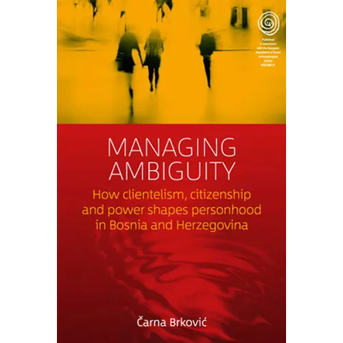 Managing Ambiguity: How Clientelism, Citizenship, and Power Shape Personhood in Bosnia and Herzegovina - Paperback