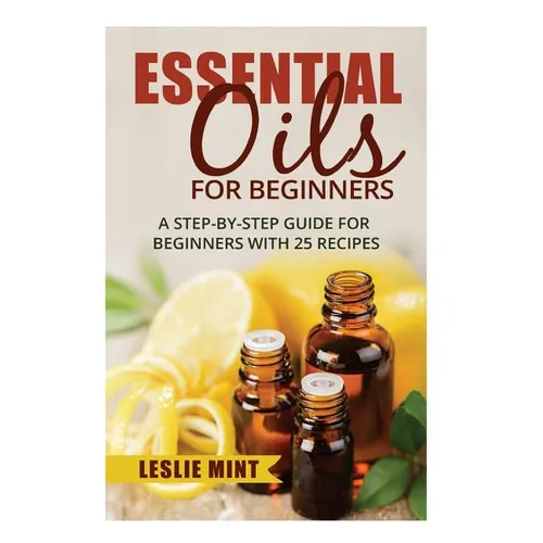 Essential Oils for Beginners: A Step-by-Step Guide for Beginners with 25 Recipes - Paperback