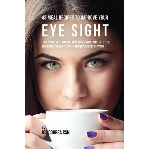 43 Meal Recipes to Improve Your Eye Sight: Feed Your Body Vitamin Rich Foods That Will Help You Strengthen Your Eye Sight and Prevent Loss of Vision - Paperback