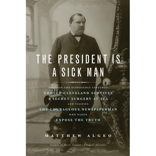 The President Is a Sick Man: Wherein the Supposedly Virtuous Grover Cleveland Survives a Secret Surgery at Sea and Vilifies the Courageous Newspaperma - Paperback