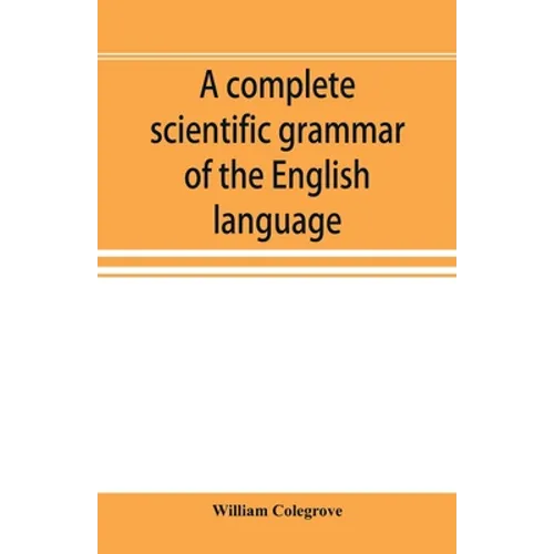 A complete scientific grammar of the English language: with an appendix containing a treatise on composition, specimens of English and American litera - Paperback
