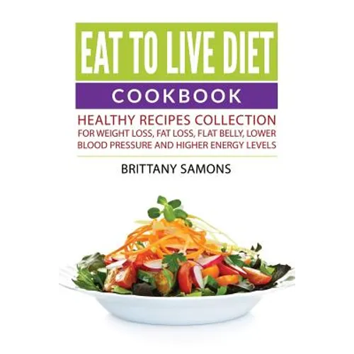Eat to Live Diet Cookbook: Healthy Recipes Collection For Weight Loss, Fat Loss, Flat Belly, Lower Blood Pressure and Higher Energy Levels - Paperback