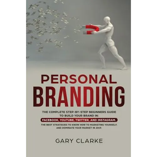 Personal Branding: The Complete Step-by-Step Beginners Guide to Build Your Brand in: Facebook, YouTube, Twitter, and Instagram. The Best Strategies to - Paperback