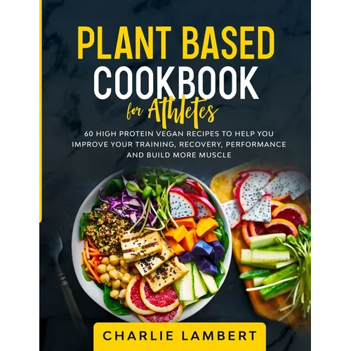 Plant Based Cookbook for Athletes: 60 High Protein Vegan Recipes To Help You Improve Your Training, Recovery, Performance and Build Muscle - Paperback