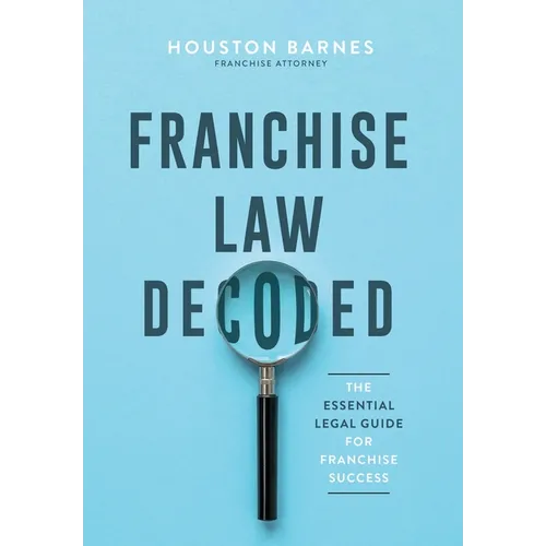Franchise Law Decoded: The Essential Legal Guide For Franchise Success - Hardcover