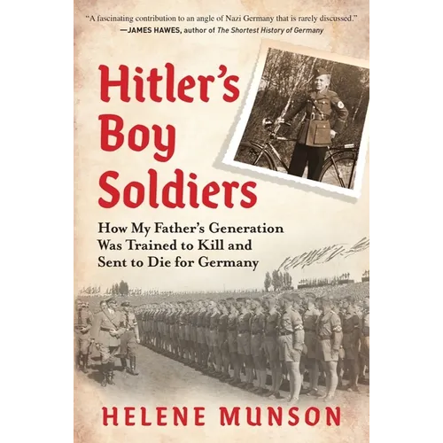 Hitler's Boy Soldiers: How My Father's Generation Was Trained to Kill and Sent to Die for Germany - Hardcover