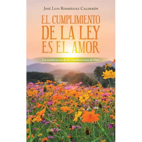 El Cumplimiento De La Ley Es El Amor: La Verdad Acerca De Los Mandamientos De Dios - Paperback