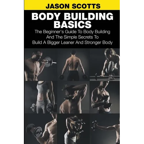 Body Building Basics: The Beginner's Guide to Body Building and the Simple Secrets to Build a Bigger Leaner and Stronger Body - Paperback