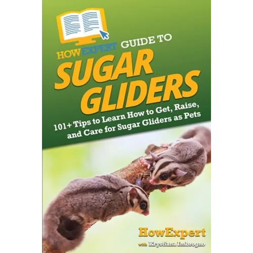 HowExpert Guide to Sugar Gliders: 101+ Tips to Learn How to Get, Raise, and Care for Sugar Gliders as Pets - Paperback