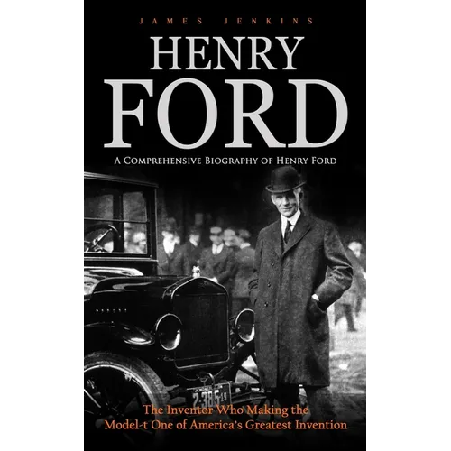Henry Ford: A Comprehensive Biography of Henry Ford (The Inventor Who Making the Model-t One of America's Greatest Invention) - Paperback