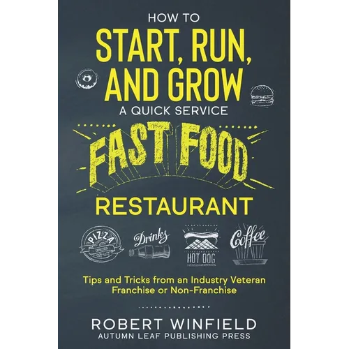 How to Start, Run, and Grow a Quick Service Fast Food Restaurant: Tips and Tricks from an Industry Veteran - Franchise or Non-Franchise - Paperback