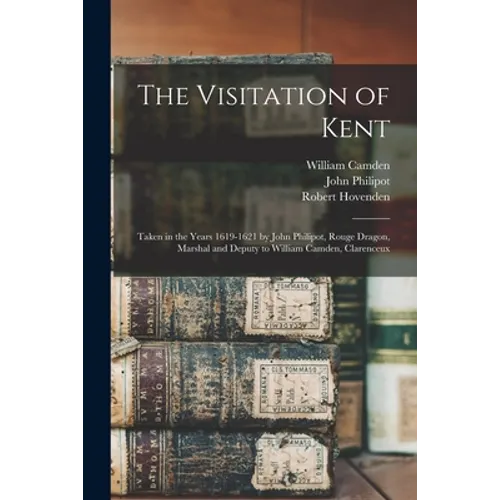 The Visitation of Kent: Taken in the Years 1619-1621 by John Philipot, Rouge Dragon, Marshal and Deputy to William Camden, Clarenceux - Paperback
