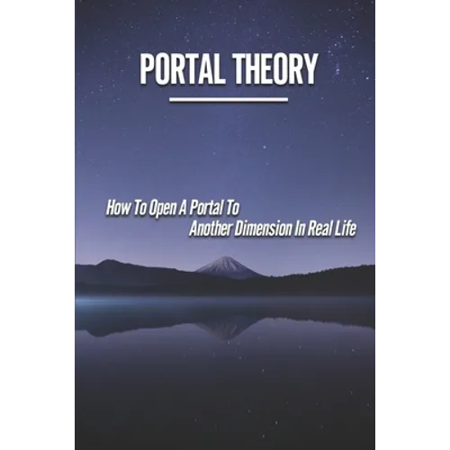Portal Theory: How To Open A Portal To Another Dimension In Real Life: Open A Portal To A Fictional World - Paperback