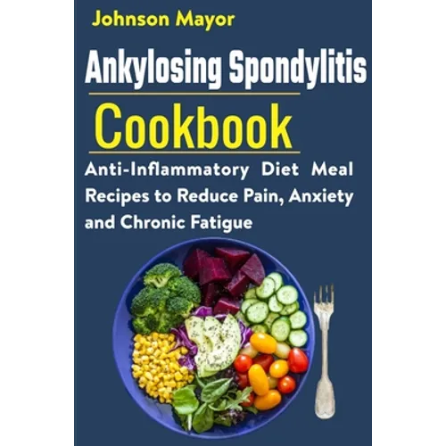 Ankylosing Spondylitis Cookbook: Anti-Inflammatory Diet Meal Recipes to Reduce Pain, Anxiety and Chronic Fatigue - Paperback
