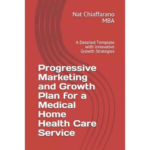 Progressive Marketing and Growth Plan for a Medical Home Health Care Service: A Detailed Template with Innovative Growth Strategies - Paperback