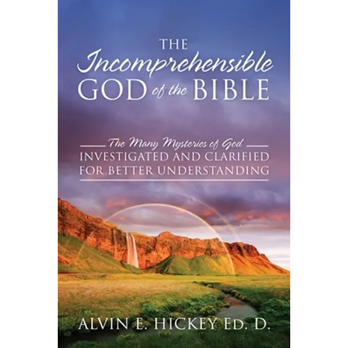 The Incomprehensible God of the Bible: The Many Mysteries of God Investigated and Clarified for Better Understanding - Paperback