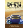 I Have Cancer. I Want to Live.: The True Story of an Unlikely Outcome with Honest and Practical Suggestions for Those Who Want to Be Supportive - Paperback