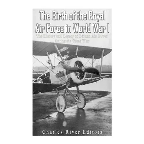 The Birth of the Royal Air Force in World War I: The History and Legacy of British Air Power during the Great War - Paperback