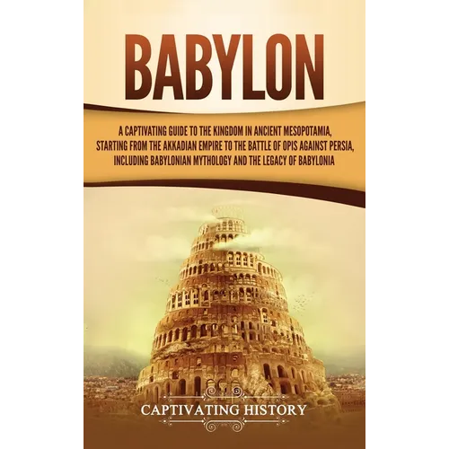 Babylon: A Captivating Guide to the Kingdom in Ancient Mesopotamia, Starting from the Akkadian Empire to the Battle of Opis Against Persia, Including - Hardcover