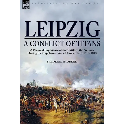 Leipzig--A Conflict of Titans: a Personal Experience of the 'Battle of the Nations' During the Napoleonic Wars, October 14th-19th, 1813 - Hardcover