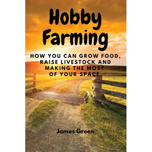 Hobby Farming: How You Can Grow Food, Raise Livestock and Making the Most of Your Space. - Paperback