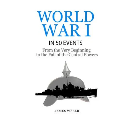 World War 1: World War I in 50 Events: From the Very Beginning to the Fall of the Central Powers (War Books, World War 1 Books, War History) - Paperback