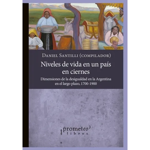 Niveles de vida en un país en ciernes: Dimensiones de la desigualdad en la Argentina en el largo plazo, 1700-1900 - Paperback