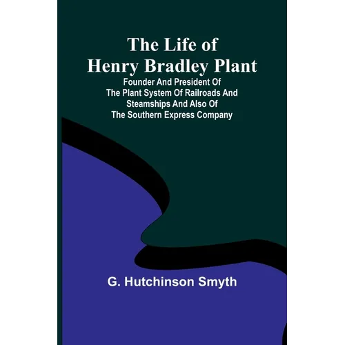 The Life of Henry Bradley Plant: Founder and President of the Plant System of Railroads and Steamships and Also of the Southern Express Company - Paperback