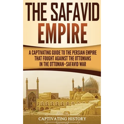 The Safavid Empire: A Captivating Guide to the Persian Empire That Fought Against the Ottomans in the Ottoman-Safavid War - Hardcover