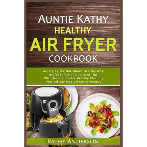 Auntie Kathy Healthy AirFryer Cookbook: Air Frying the Nutritious, Healthy Way: Useful, Safety and Cooking Tips With Techniques for Healthy Cleaning P - Paperback