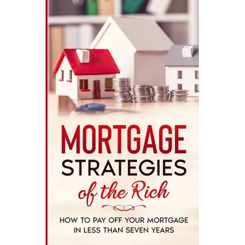 Mortgage Strategies of the Rich: How to Pay Off Your Mortgage in Less Than Seven Years - Paperback