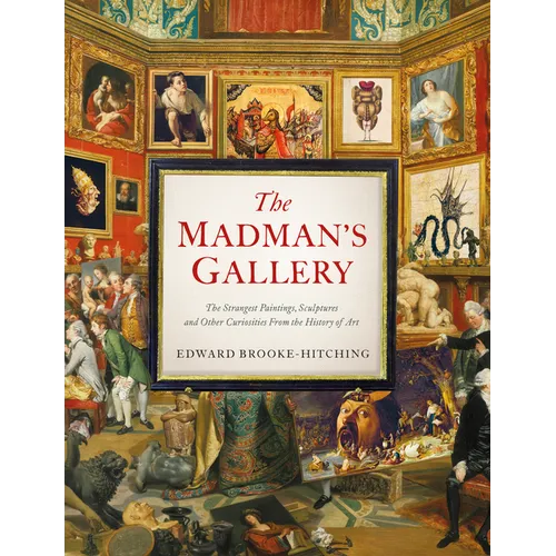 The Madman's Gallery: The Strangest Paintings, Sculptures and Other Curiosities from the History of Art - Hardcover