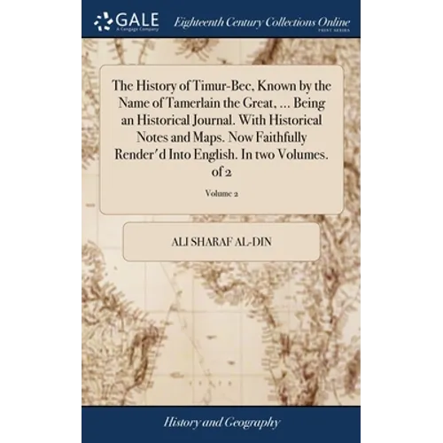 The History of Timur-Bec, Known by the Name of Tamerlain the Great, ... Being an Historical Journal. With Historical Notes and Maps. Now Faithfully Re - Hardcover