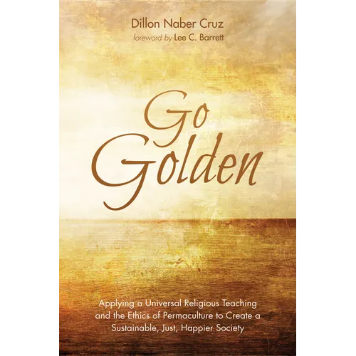Go Golden: Applying a Universal Religious Teaching and the Ethics of Permaculture to Create a Sustainable, Just, Happier Society - Paperback
