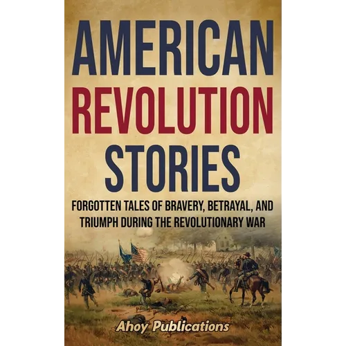 American Revolution Stories: Forgotten Tales of Bravery, Betrayal, and Triumph during the Revolutionary War - Hardcover