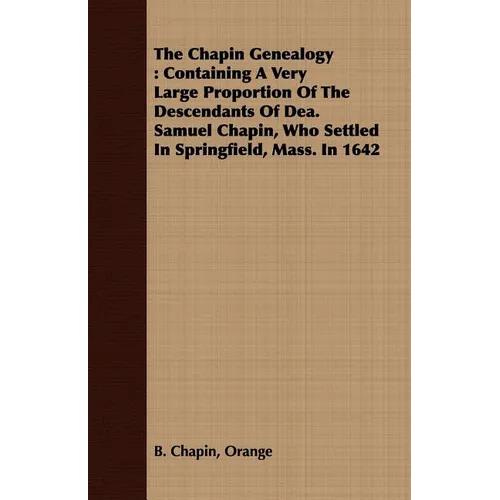 The Chapin Genealogy: Containing a Very Large Proportion of the Descendants of Dea. Samuel Chapin, Who Settled in Springfield, Mass. in 1642 - Paperback