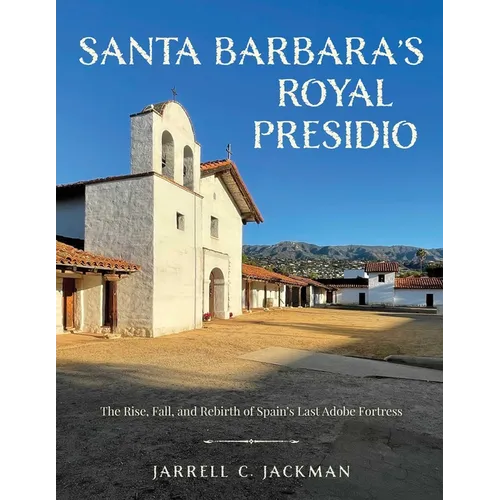 Santa Barbara's Royal Presidio: The Rise, Fall, and Rebirth of Spain's Last Adobe Fortress - Hardcover