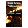 Metal Casting For Beginners: Complete Guide To Build Metal Melting Furnace For Casting - Paperback
