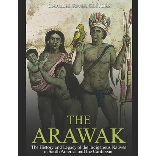 The Arawak: The History and Legacy of the Indigenous Natives in South America and the Caribbean - Paperback