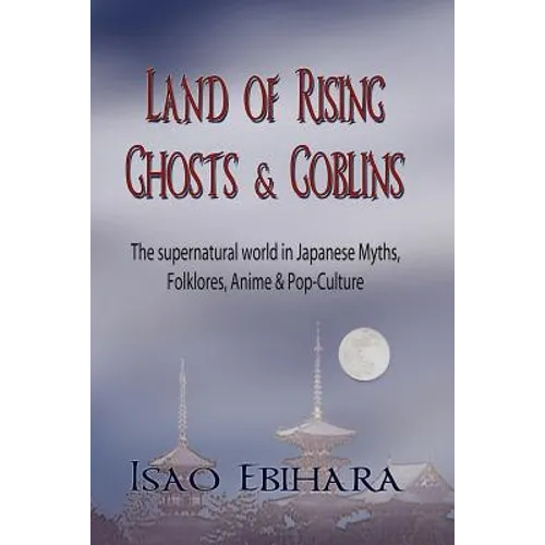 Land of Rising Ghosts & Goblins: The Supernatural World in Japanese Myths, Folklores, Anime & Pop-Culture - Paperback