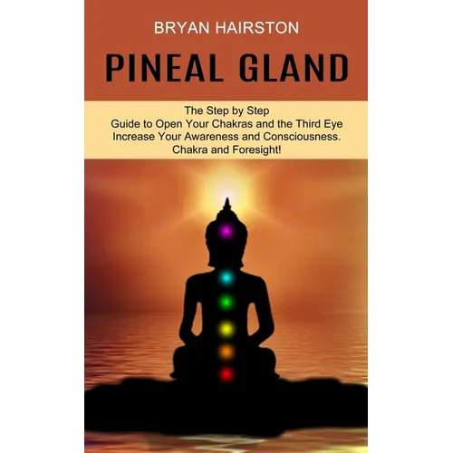Pineal Gland: The Step by Step Guide to Open Your Chakras and the Third Eye (Increase Your Awareness and Consciousness. Chakra and Foresight!) - Paperback