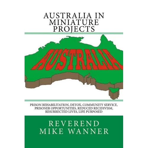 Australia In Miniature Projects: Prison Rehabilitation, Detox, Community Service, Prisoner Opportunities, Reduced Recidivism, Resurrected Lives, and L - Paperback