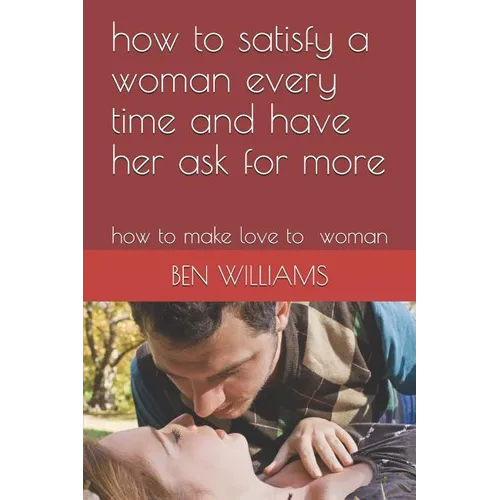 how to satisfy a woman every time and have her ask for more: how to make love to woman - Paperback