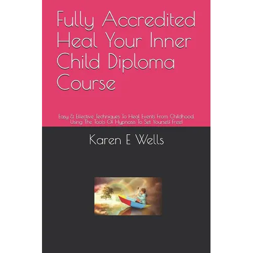 Fully Accredited Heal Your Inner Child Diploma Course: Easy & Effective Techniques To Heal Events From Childhood. Using The Tools Of Hypnosis To Set Y - Paperback