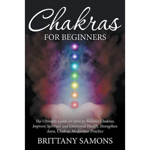 Chakras For Beginners: The Ultimate Guide on How to Balance Chakras, Improve Spiritual and Emotional Health, Strengthen Aura, Chakras Meditation Pract - Paperback