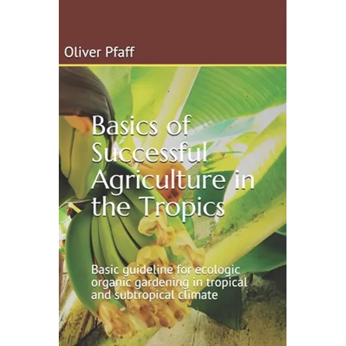 Basics of successful agriculture in the tropics: Basic guideline for ecologic organic gardening in tropical and subtropical climate - Paperback